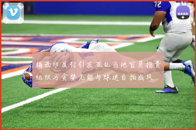 梅西印度行引发混乱当地官员指责组织方贪婪无能与球迷自拍成风