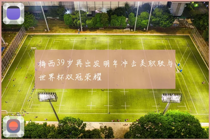 梅西39岁再出发明年冲击美职联与世界杯双冠荣耀