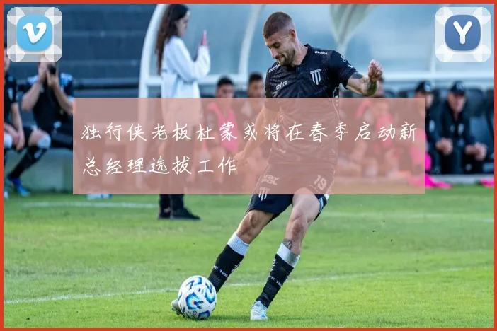 独行侠老板杜蒙或将在春季启动新总经理选拔工作