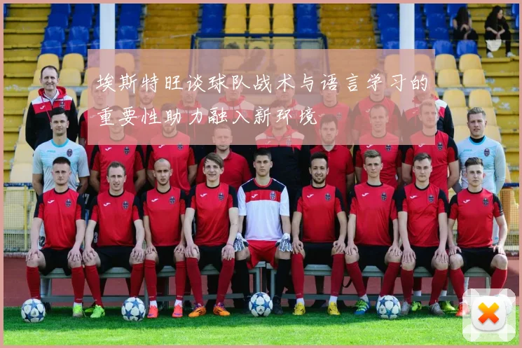埃斯特旺谈球队战术与语言学习的重要性助力融入新环境