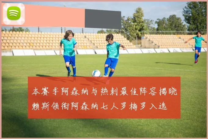 本赛季阿森纳与热刺最佳阵容揭晓赖斯领衔阿森纳七人罗梅罗入选